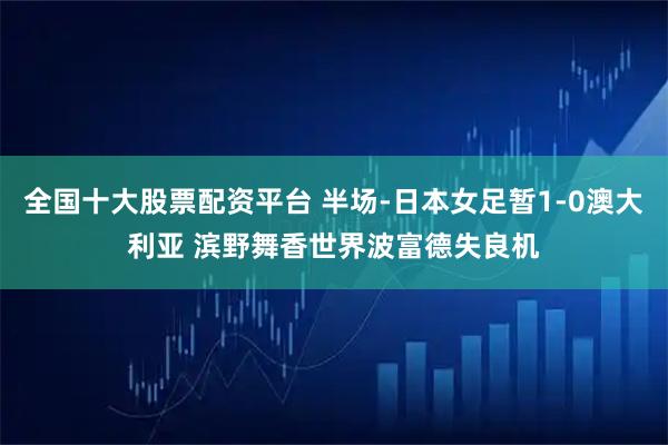 全国十大股票配资平台 半场-日本女足暂1-0澳大利亚 滨野舞香世界波富德失良机