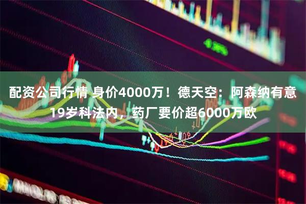 配资公司行情 身价4000万！德天空：阿森纳有意19岁科法内，药厂要价超6000万欧