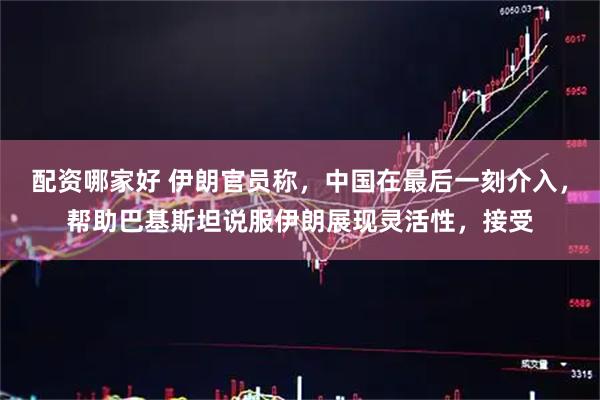 配资哪家好 伊朗官员称，中国在最后一刻介入，帮助巴基斯坦说服伊朗展现灵活性，接受