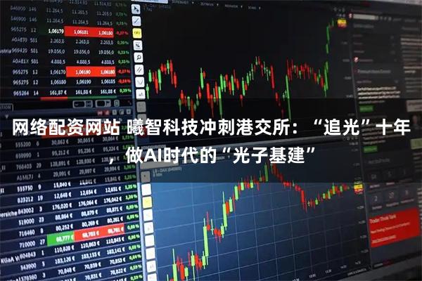 网络配资网站 曦智科技冲刺港交所：“追光”十年，做AI时代的“光子基建”