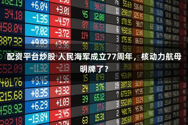 配资平台炒股 人民海军成立77周年，核动力航母明牌了？