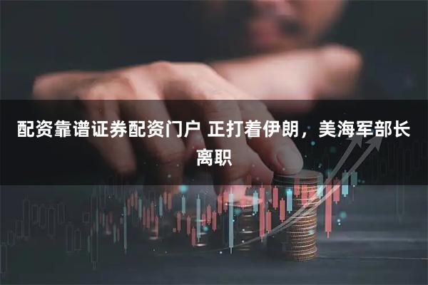 配资靠谱证券配资门户 正打着伊朗，美海军部长离职