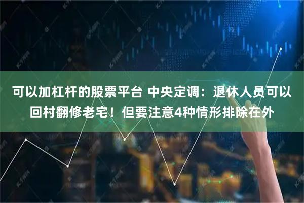 可以加杠杆的股票平台 中央定调：退休人员可以回村翻修老宅！但要注意4种情形排除在外