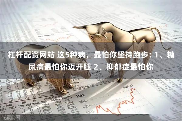 杠杆配资网站 这5种病，最怕你坚持跑步: 1、糖尿病最怕你迈开腿 2、抑郁症最怕你